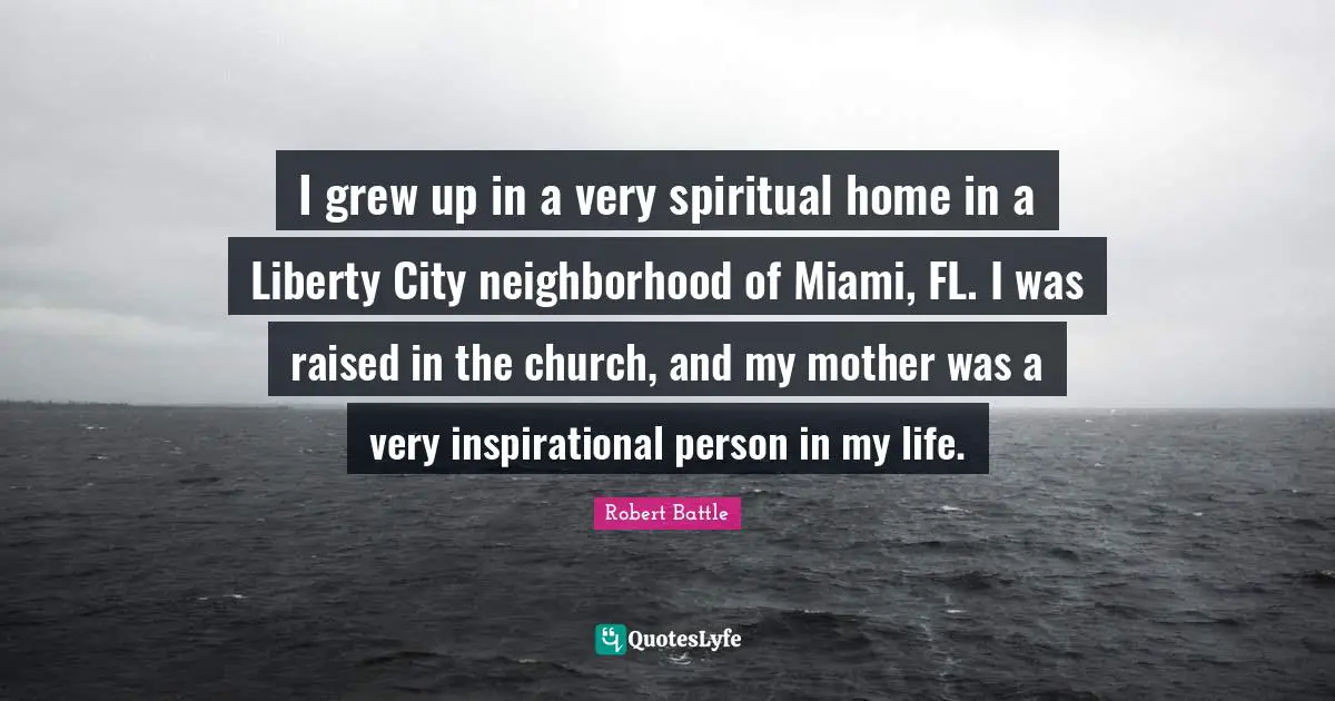 Robert Battle Quotes: "I grew up in a very spiritual home in a Liberty City neighborhood of Miami, FL. I was raised in the church, and my mother was a very inspirational person in my life."
