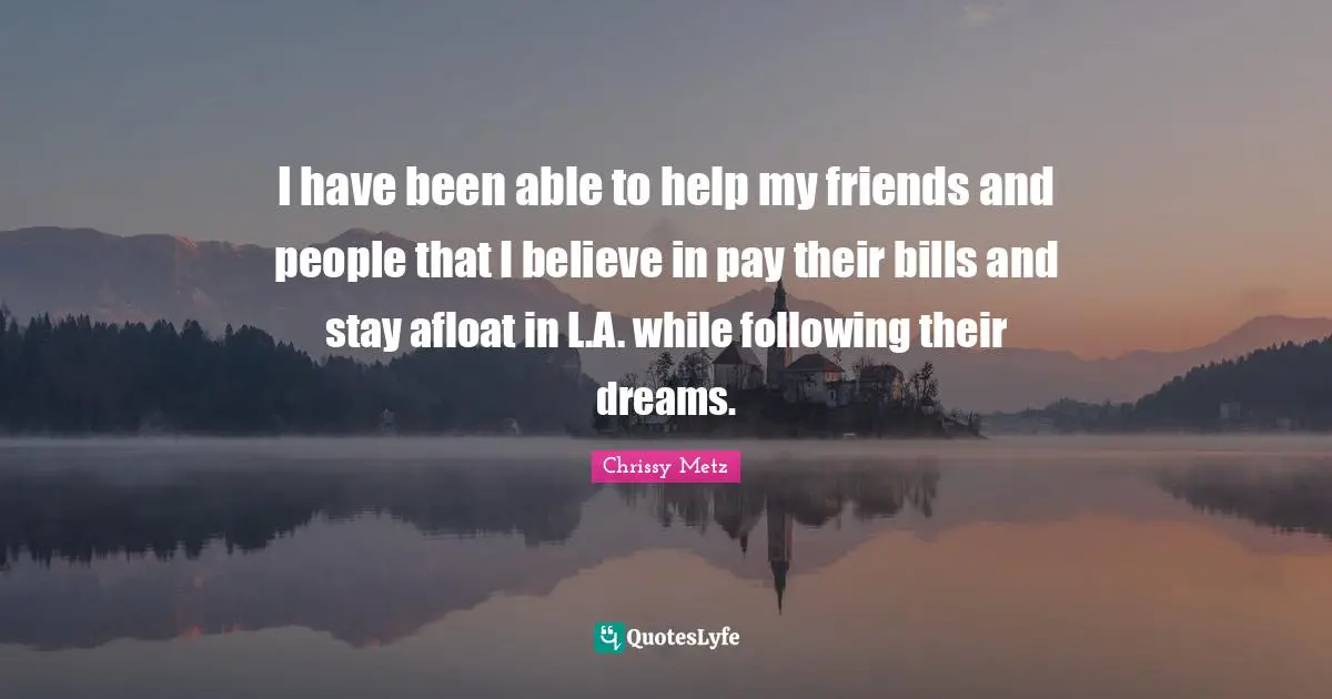I have been able to help my friends and people that I believe in pay their bills and stay afloat in L.A. while following their dreams.