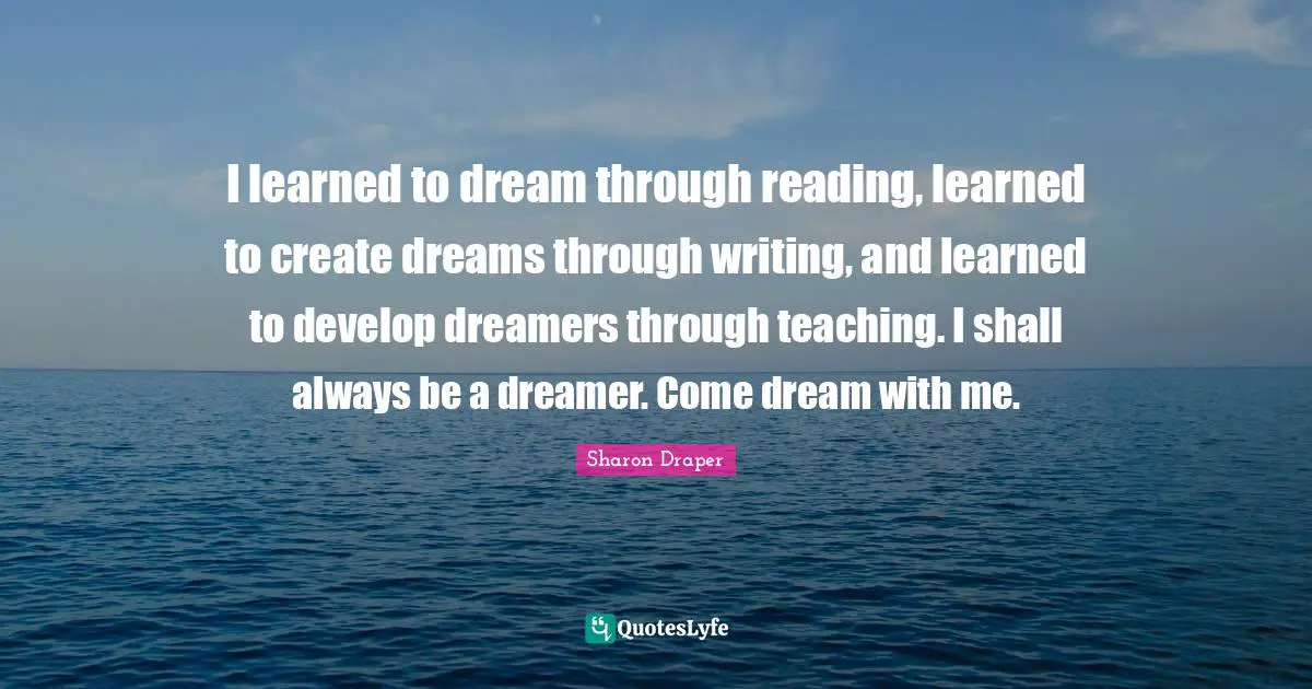 I learned to dream through reading, learned to create dreams through writing, and learned to develop dreamers through teaching. I shall always be a dreamer. Come dream with me.