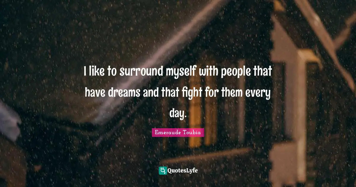 I like to surround myself with people that have dreams and that fight for them every day.