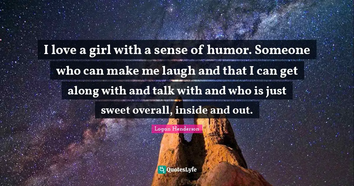 I love a girl with a sense of humor. Someone who can make me laugh and that I can get along with and talk with and who is just sweet overall, inside and out.