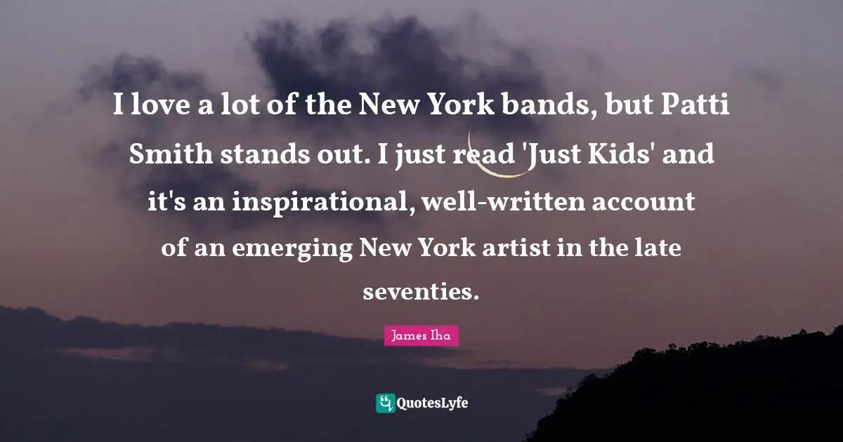 I love a lot of the New York bands, but Patti Smith stands out. I just read 'Just Kids' and it's an inspirational, well-written account of an emerging New York artist in the late seventies.