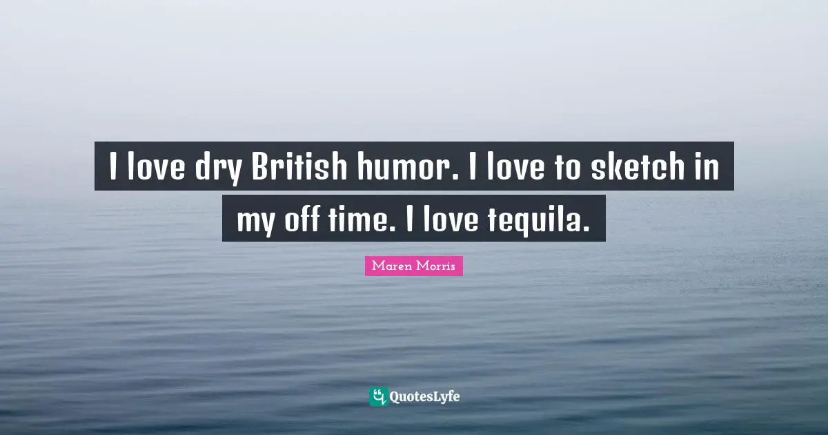I love dry British humor. I love to sketch in my off time. I love tequila.