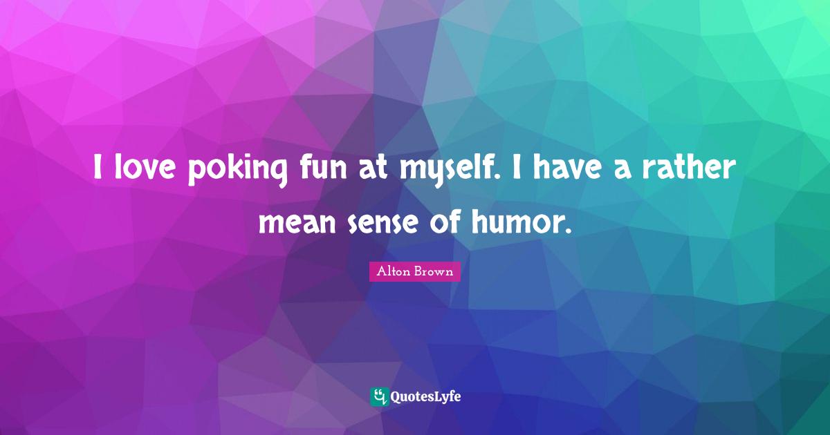 Alton Brown Quotes: "I love poking fun at myself. I have a rather mean sense of humor."