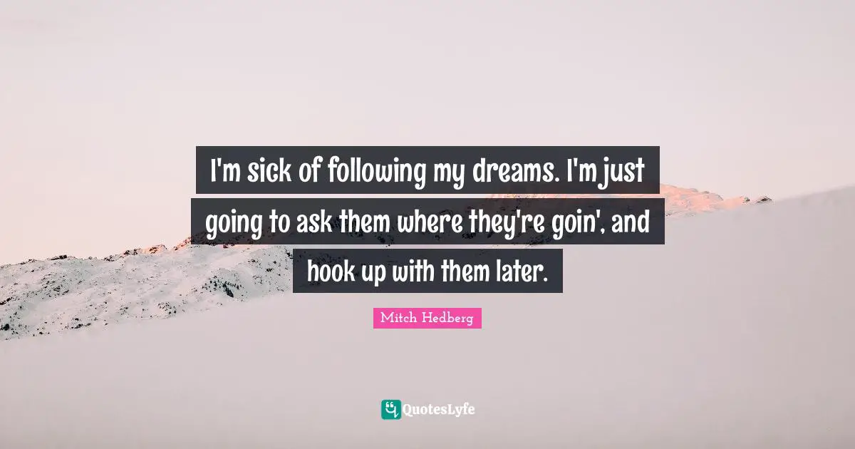 I'm sick of following my dreams. I'm just going to ask them where they're goin', and hook up with them later.