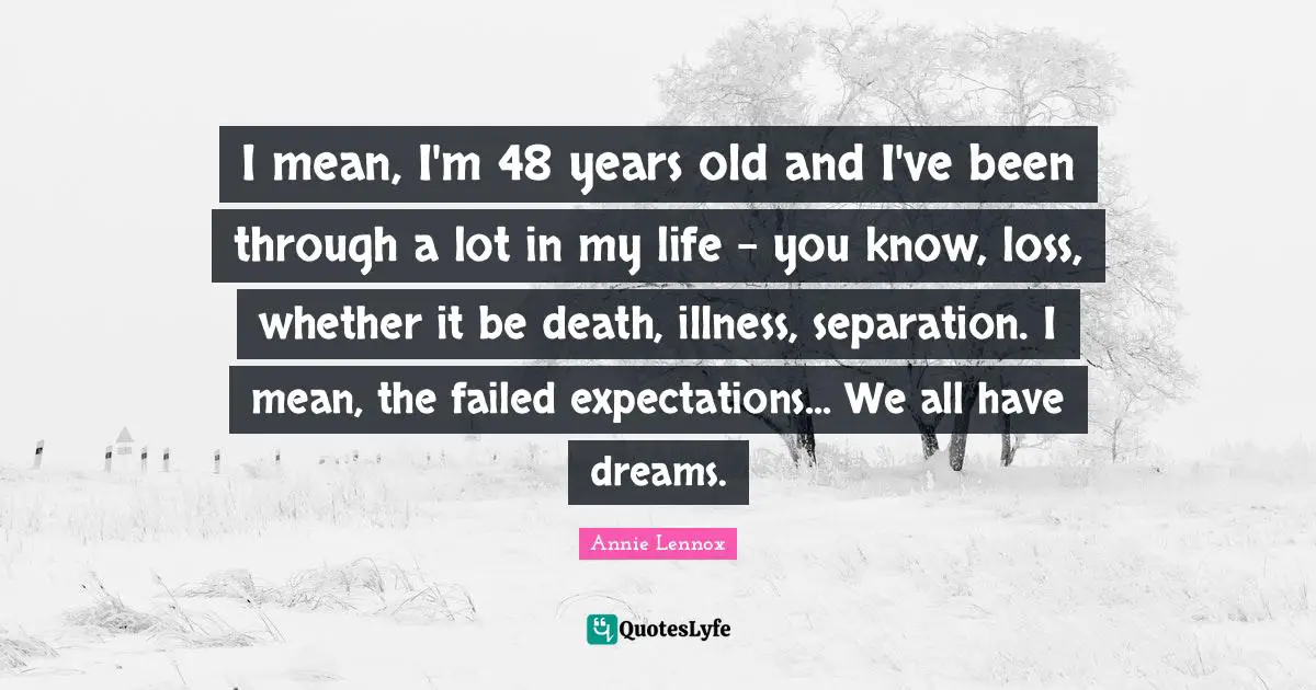 I mean, I'm 48 years old and I've been through a lot in my life - you know, loss, whether it be death, illness, separation. I mean, the failed expectations... We all have dreams.