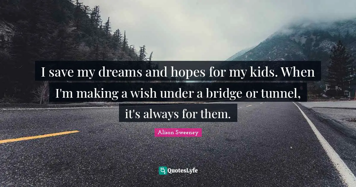 Alison Sweeney Quotes: "I save my dreams and hopes for my kids. When I'm making a wish under a bridge or tunnel, it's always for them."