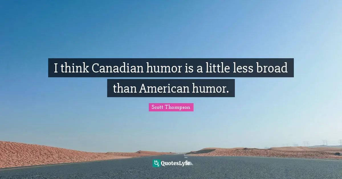 I think Canadian humor is a little less broad than American humor.