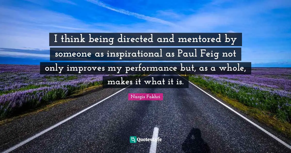 I think being directed and mentored by someone as inspirational as Paul Feig not only improves my performance but, as a whole, makes it what it is.