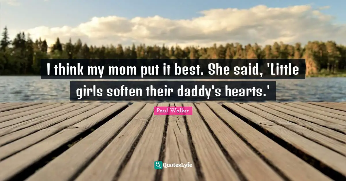 I think my mom put it best. She said, 'Little girls soften their daddy's hearts.'