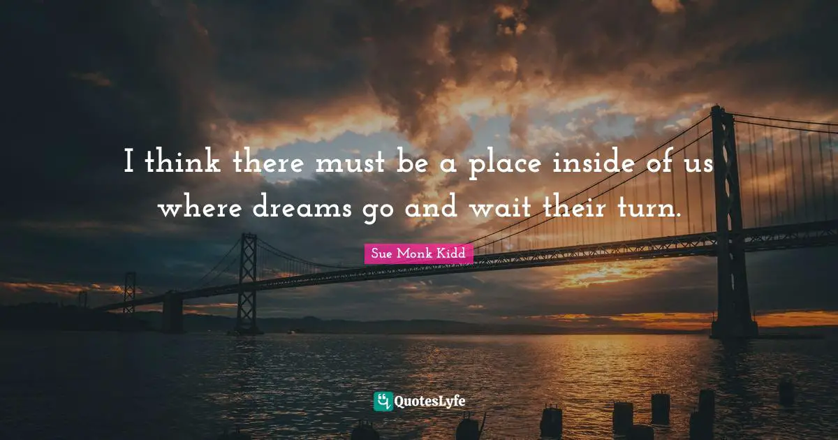 I think there must be a place inside of us where dreams go and wait their turn.