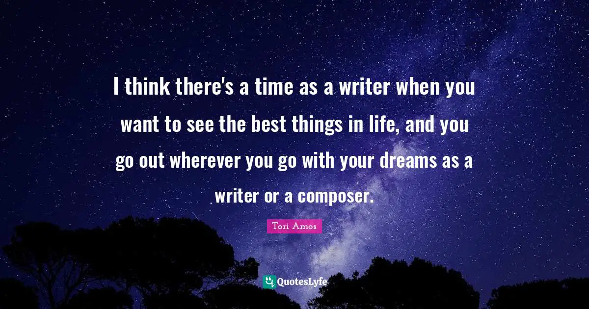 I think there's a time as a writer when you want to see the best things in life, and you go out wherever you go with your dreams as a writer or a composer.