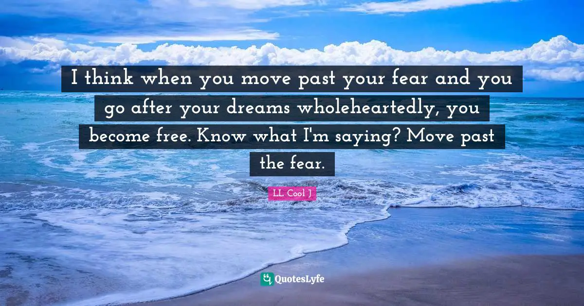 I think when you move past your fear and you go after your dreams wholeheartedly, you become free. Know what I'm saying? Move past the fear.