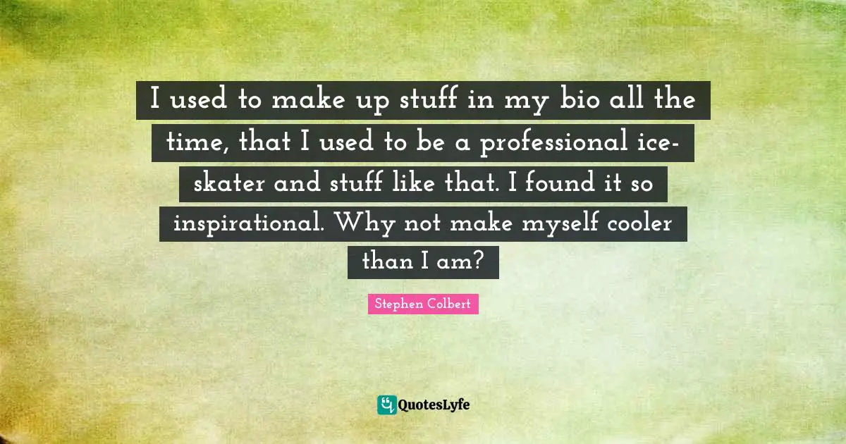 I used to make up stuff in my bio all the time, that I used to be a professional ice-skater and stuff like that. I found it so inspirational. Why not make myself cooler than I am?