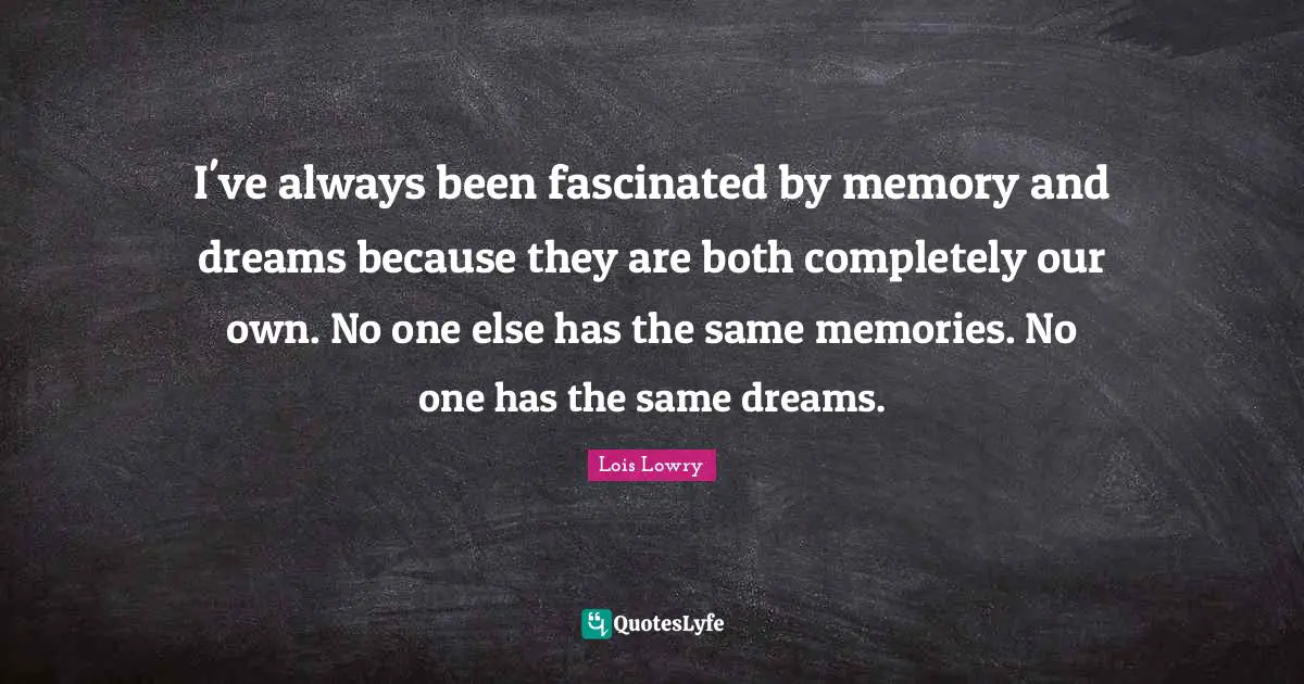I've always been fascinated by memory and dreams because they are both completely our own. No one else has the same memories. No one has the same dreams.