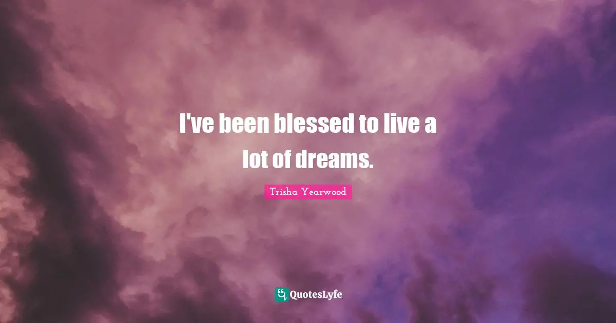 I've been blessed to live a lot of dreams.