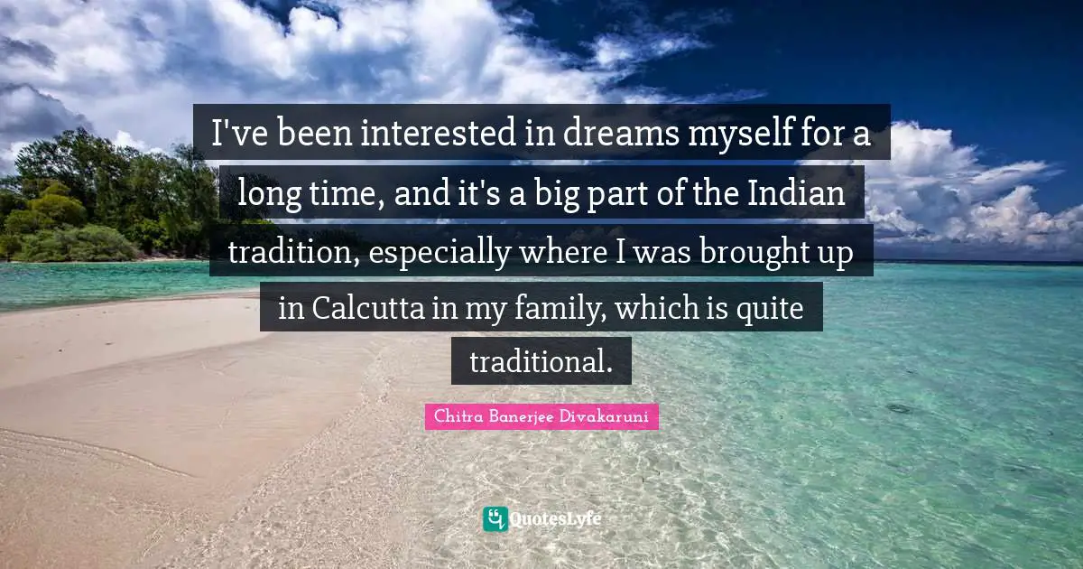 I've been interested in dreams myself for a long time, and it's a big part of the Indian tradition, especially where I was brought up in Calcutta in my family, which is quite traditional.