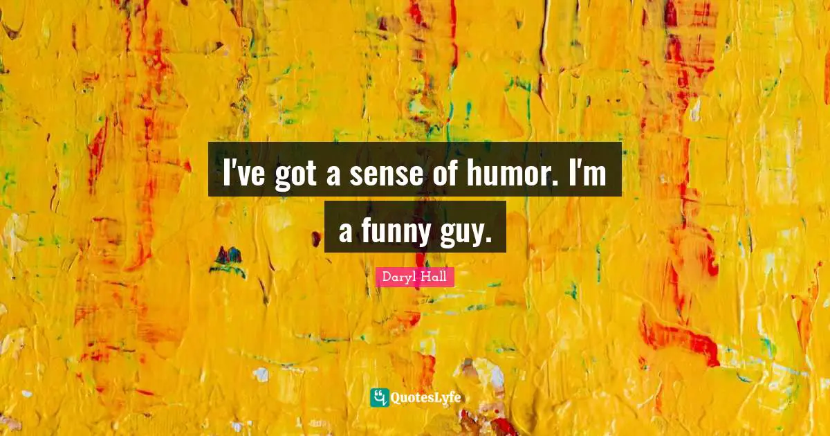 I've got a sense of humor. I'm a funny guy.