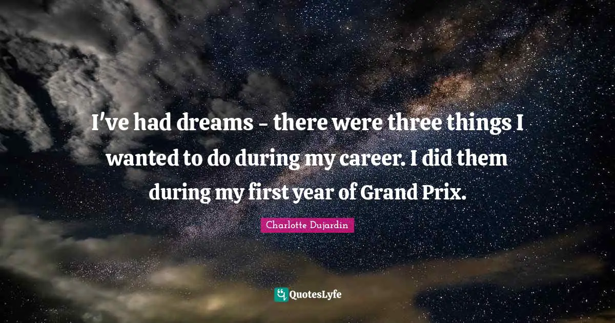 I've had dreams - there were three things I wanted to do during my career. I did them during my first year of Grand Prix.