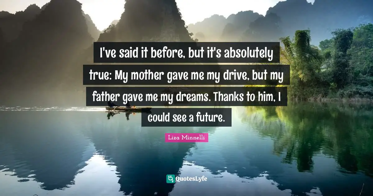 Liza Minnelli Quotes: "I've said it before, but it's absolutely true: My mother gave me my drive, but my father gave me my dreams. Thanks to him, I could see a future."