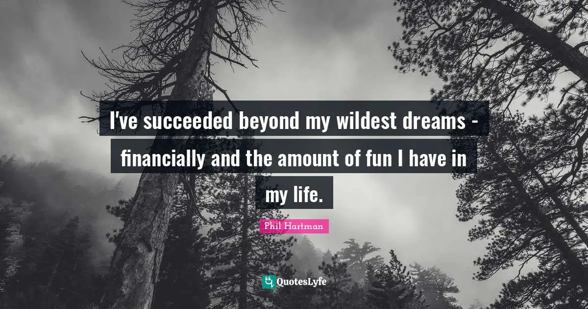 I've succeeded beyond my wildest dreams - financially and the amount of fun I have in my life.