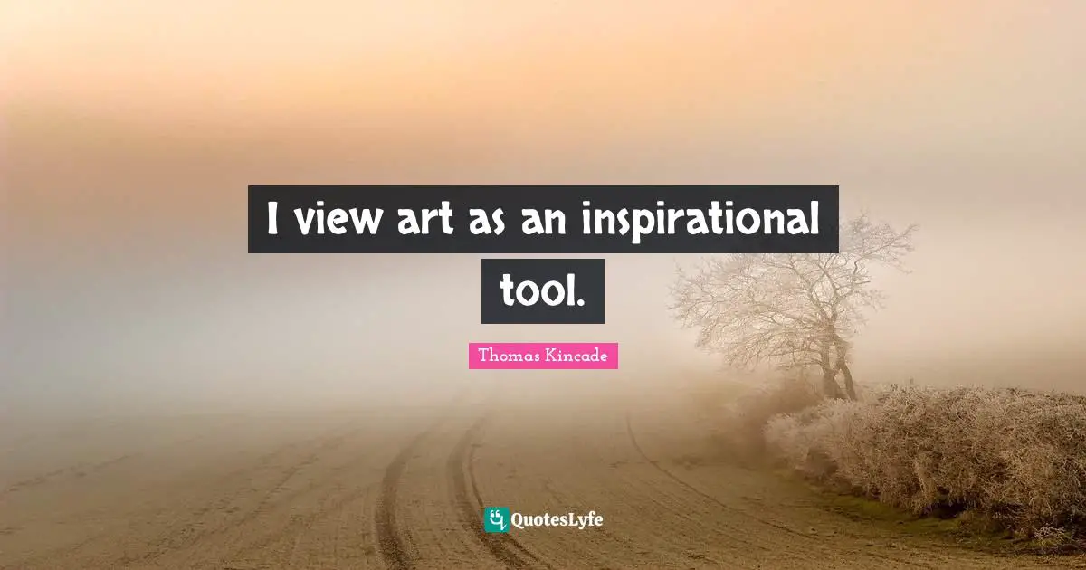 I view art as an inspirational tool.