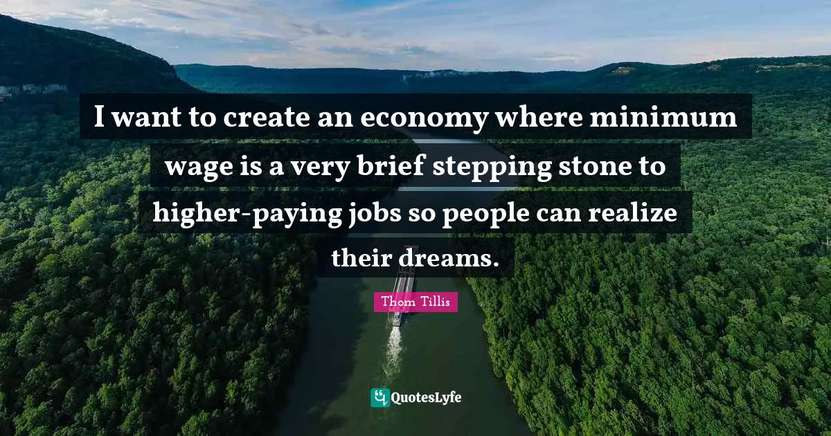 I want to create an economy where minimum wage is a very brief stepping stone to higher-paying jobs so people can realize their dreams.