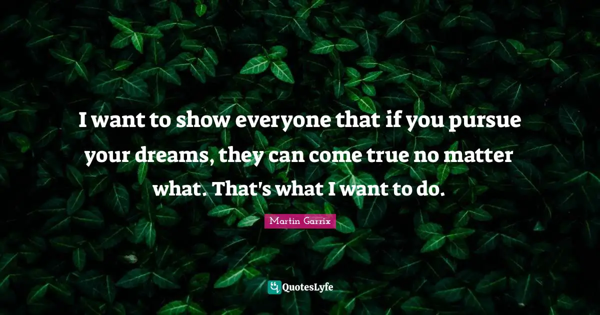 I want to show everyone that if you pursue your dreams, they can come true no matter what. That's what I want to do.