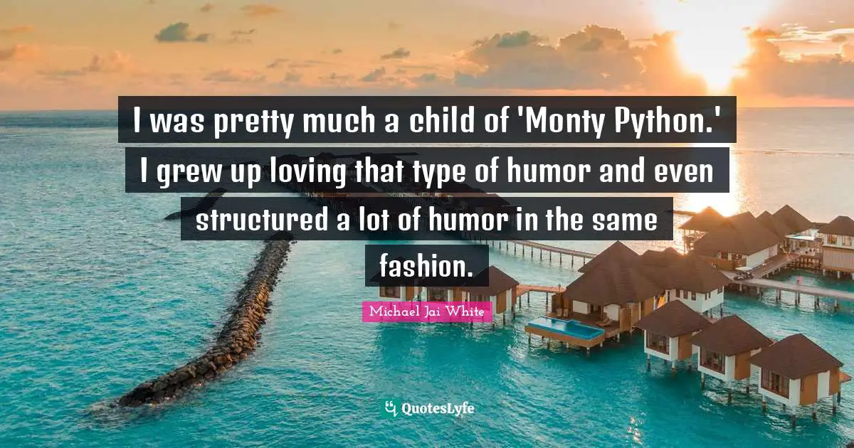 I was pretty much a child of 'Monty Python.' I grew up loving that type of humor and even structured a lot of humor in the same fashion.