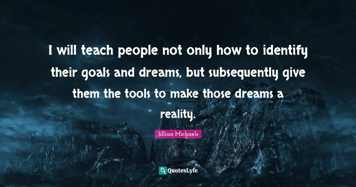 I will teach people not only how to identify their goals and dreams, but subsequently give them the tools to make those dreams a reality.