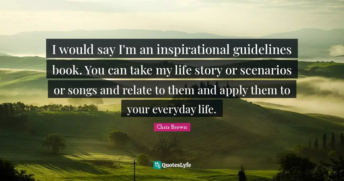 Chris Brown Quotes: "I would say I'm an inspirational guidelines book. You can take my life story or scenarios or songs and relate to them and apply them to your everyday life."