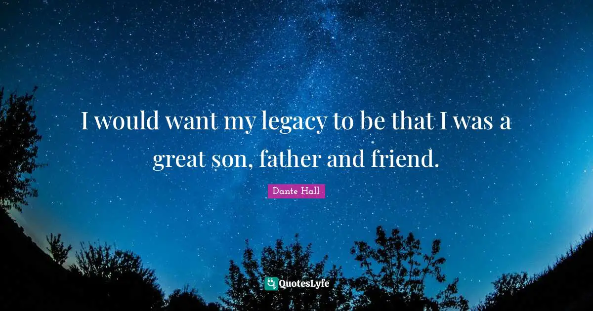 I would want my legacy to be that I was a great son, father and friend.