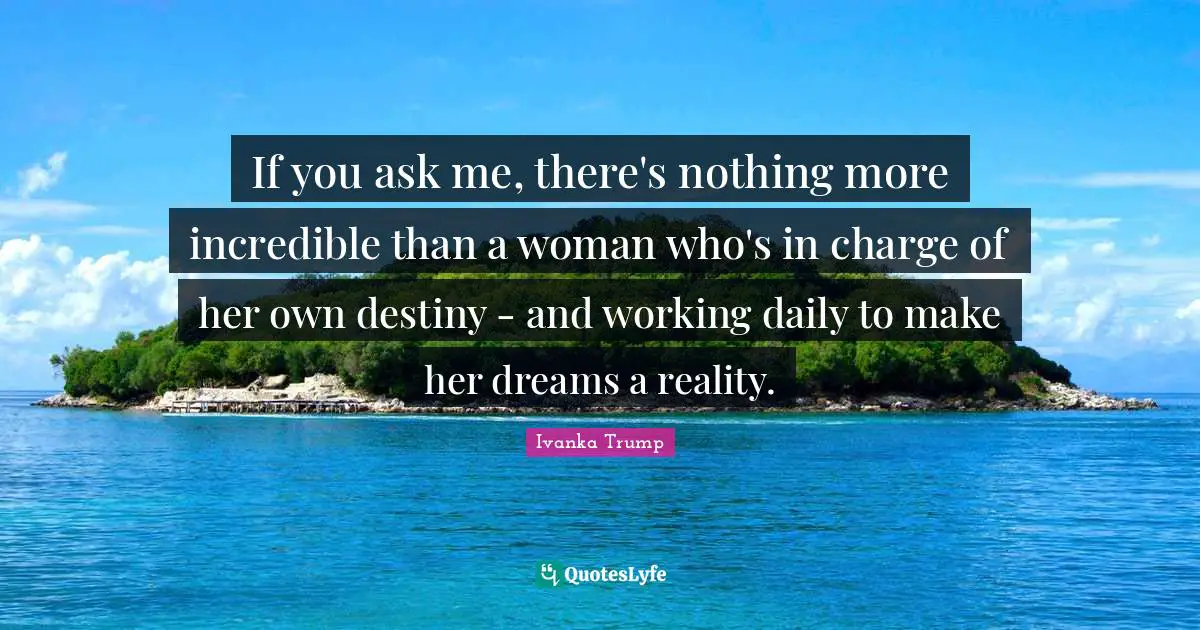 If you ask me, there's nothing more incredible than a woman who's in charge of her own destiny - and working daily to make her dreams a reality.