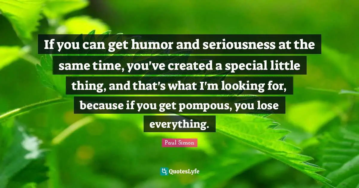 Paul Simon Quotes: "If you can get humor and seriousness at the same time, you've created a special little thing, and that's what I'm looking for, because if you get pompous, you lose everything."