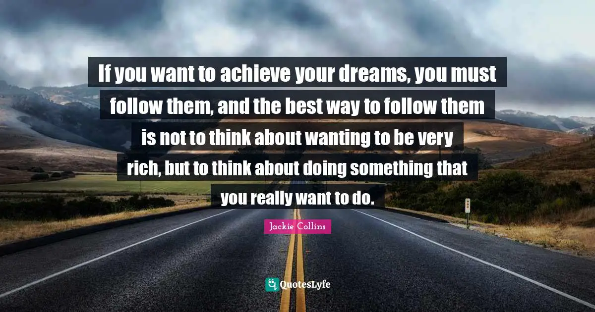 If you want to achieve your dreams, you must follow them, and the best way to follow them is not to think about wanting to be very rich, but to think about doing something that you really want to do.