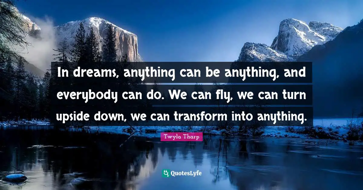 In dreams, anything can be anything, and everybody can do. We can fly, we can turn upside down, we can transform into anything.