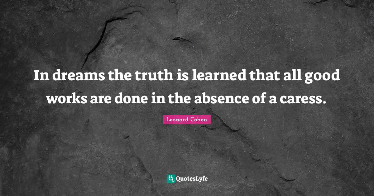 In dreams the truth is learned that all good works are done in the absence of a caress.