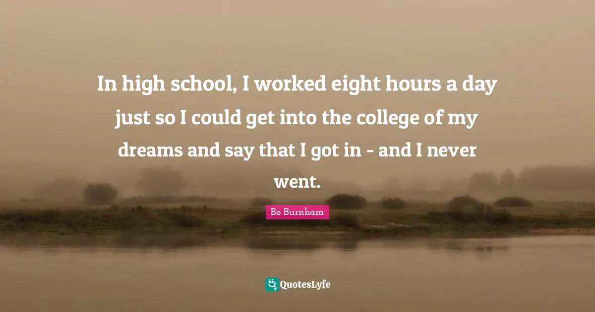 In high school, I worked eight hours a day just so I could get into the college of my dreams and say that I got in - and I never went.