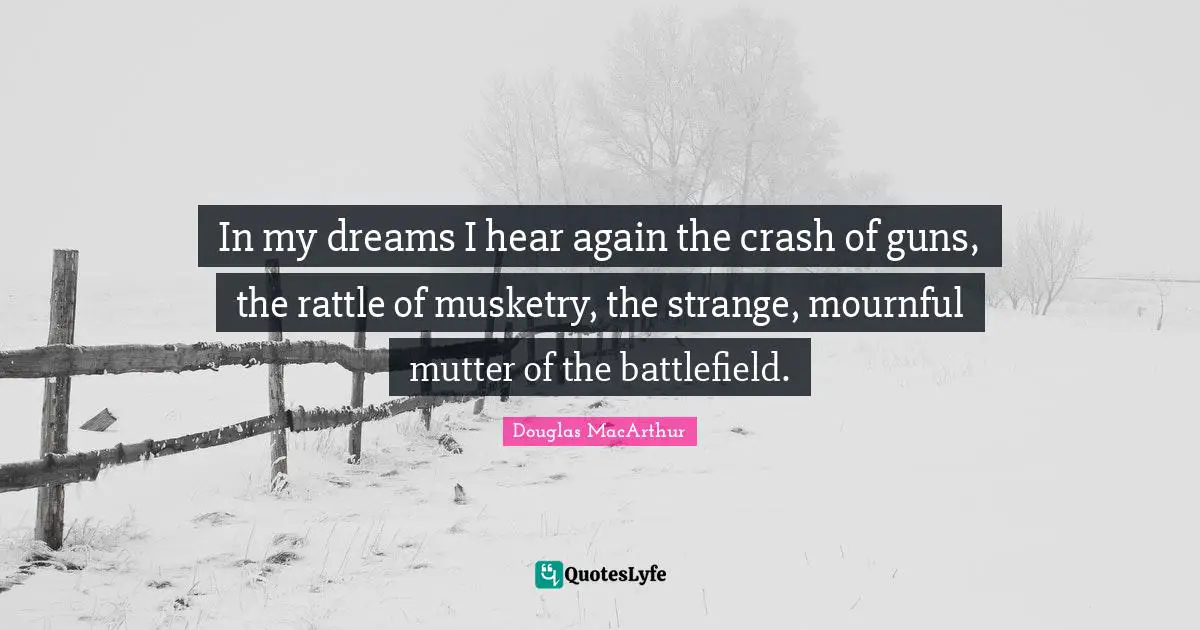 In my dreams I hear again the crash of guns, the rattle of musketry, the strange, mournful mutter of the battlefield.