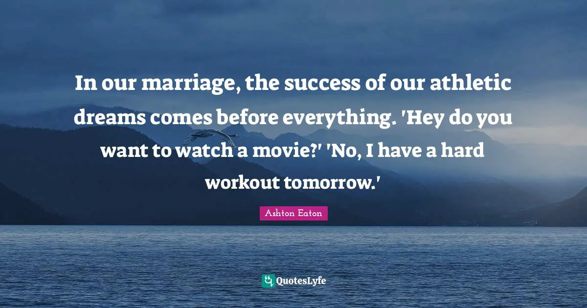 In our marriage, the success of our athletic dreams comes before everything. 'Hey do you want to watch a movie?' 'No, I have a hard workout tomorrow.'
