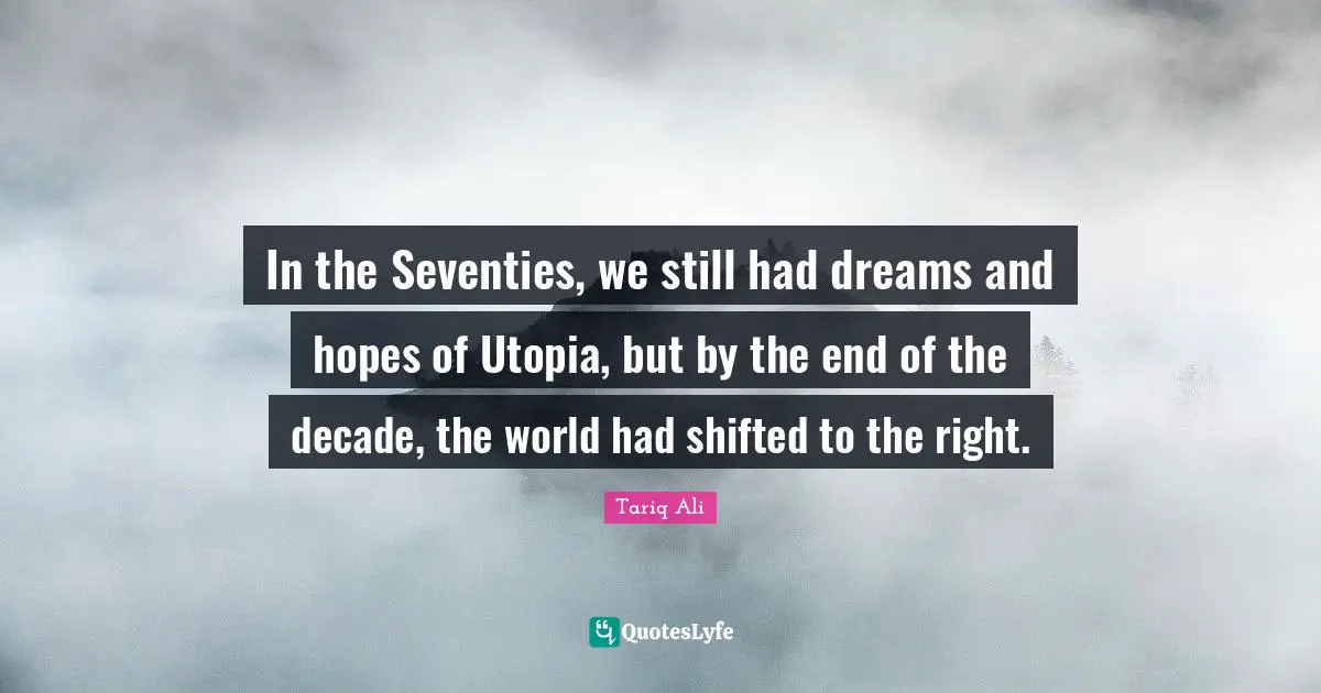In the Seventies, we still had dreams and hopes of Utopia, but by the end of the decade, the world had shifted to the right.