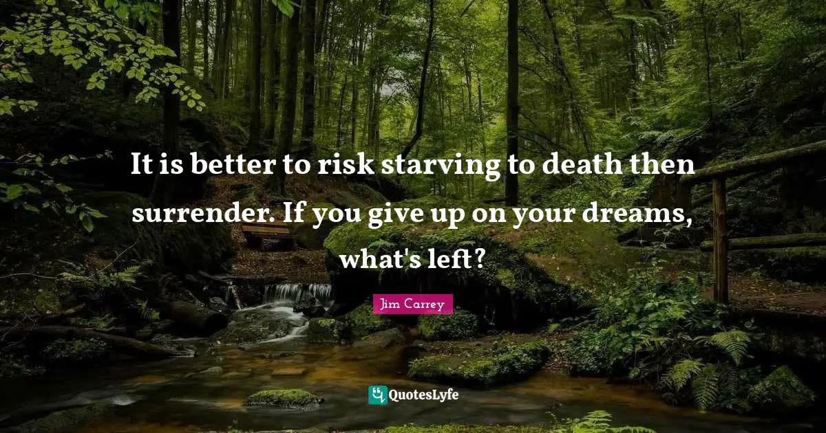 Jim Carrey Quotes: It is better to risk starving to death then surrender. If you give up on your dreams, what's left?