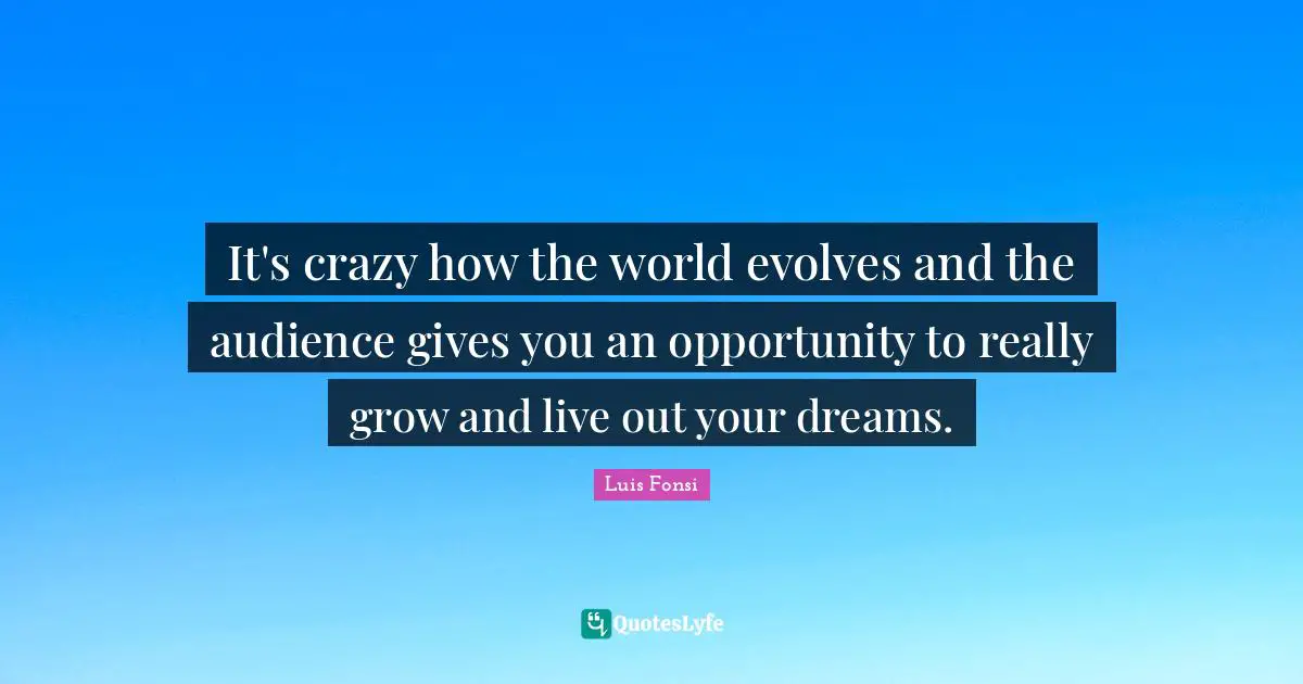 It's crazy how the world evolves and the audience gives you an opportunity to really grow and live out your dreams.
