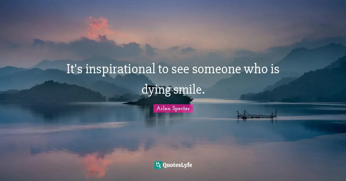 It's inspirational to see someone who is dying smile.