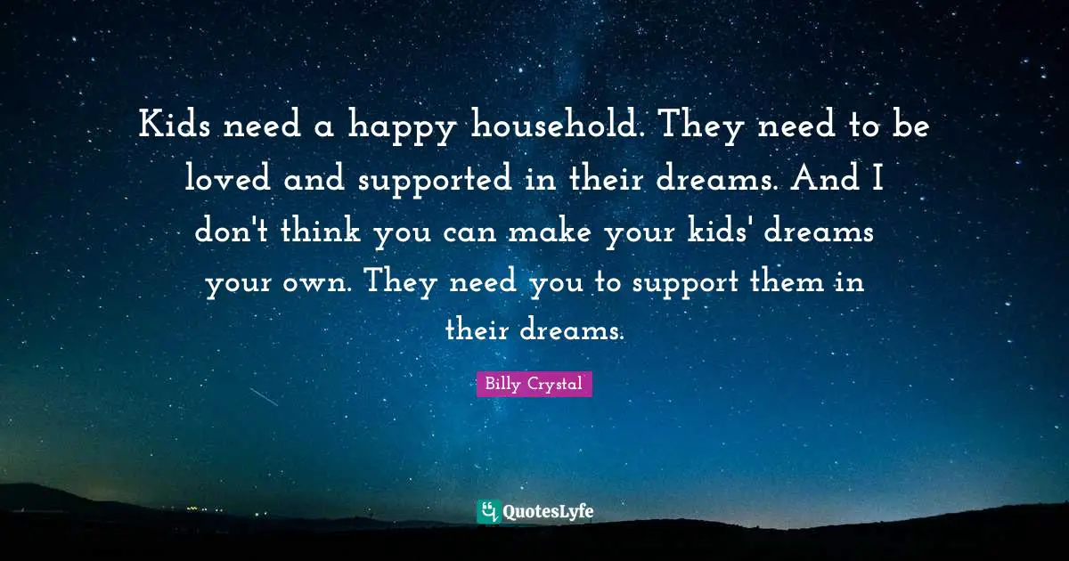 Billy Crystal Quotes: "Kids need a happy household. They need to be loved and supported in their dreams. And I don't think you can make your kids' dreams your own. They need you to support them in their dreams."