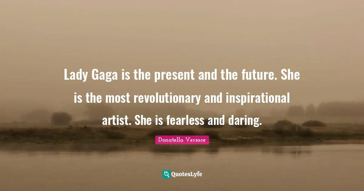 Lady Gaga is the present and the future. She is the most revolutionary and inspirational artist. She is fearless and daring.