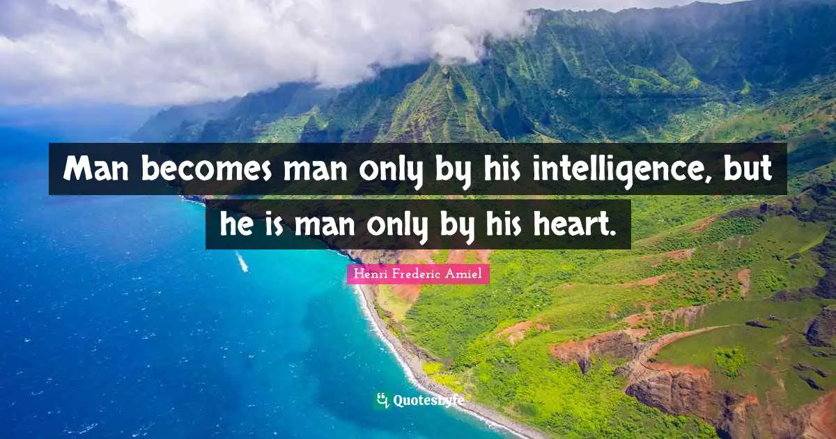 Man becomes man only by his intelligence, but he is man only by his heart.