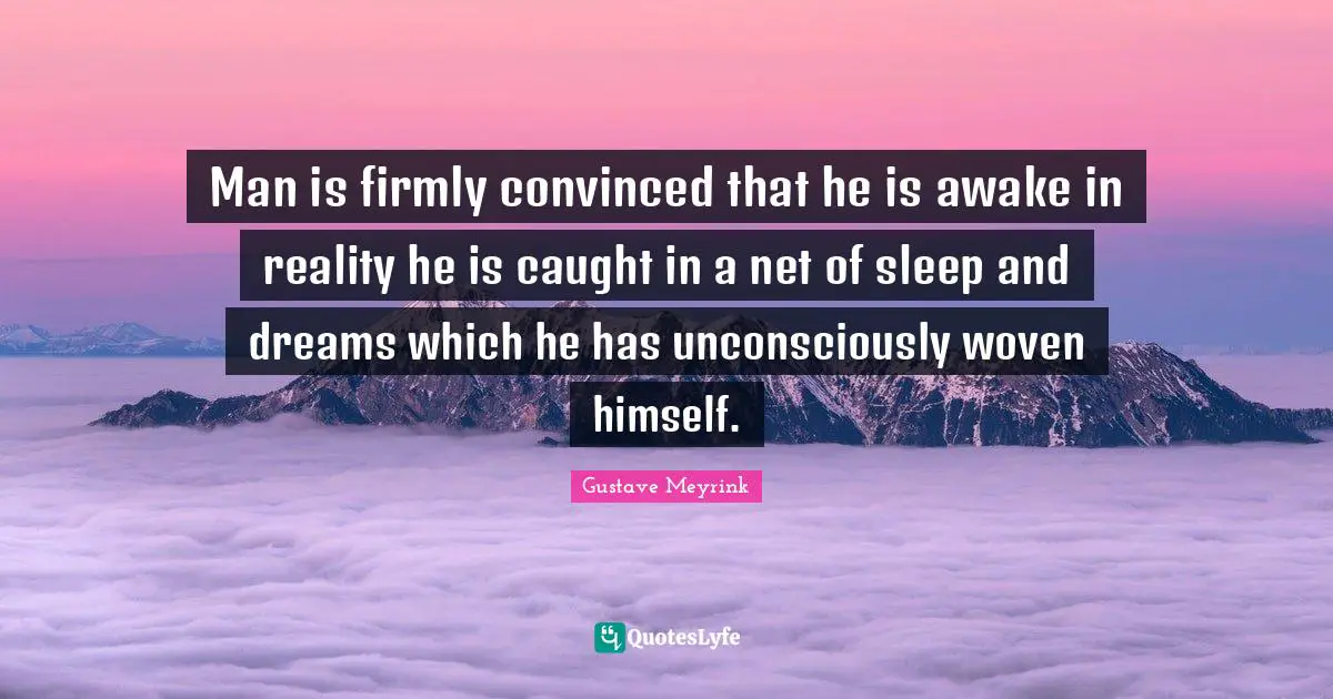 Man is firmly convinced that he is awake in reality he is caught in a net of sleep and dreams which he has unconsciously woven himself.