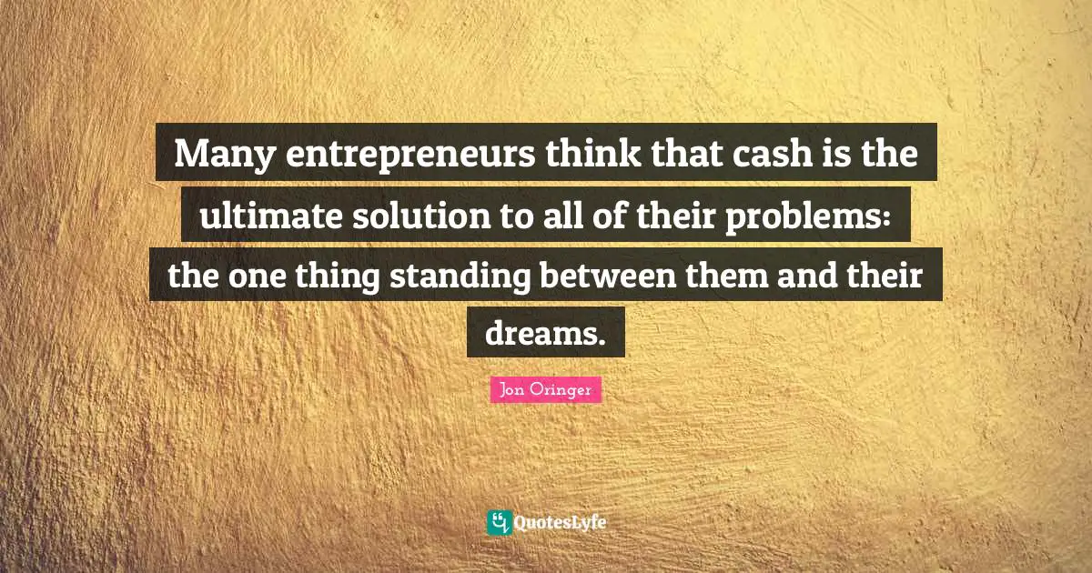 Many entrepreneurs think that cash is the ultimate solution to all of their problems: the one thing standing between them and their dreams.