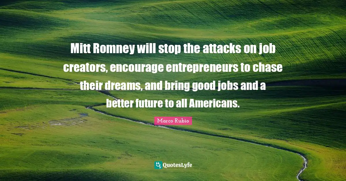 Mitt Romney will stop the attacks on job creators, encourage entrepreneurs to chase their dreams, and bring good jobs and a better future to all Americans.